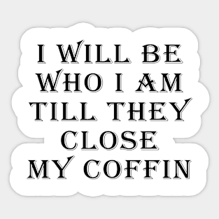 I Will Be Who I Am Till They Close My Coffin Funny Saying Sticker